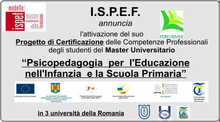 I.S.P.E.F.  annuncia in 3 universit della Romania  l'attivazione del suo  Progetto di Certificazione delle Competenze Professionali  degli studenti del Master Universitario  Psicopedagogia  per  l'Educazione  nell'Infanzia  e la Scuola Primaria