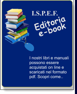 I.S.P.E.F.         Editoria e-book I nostri libri e manuali possono essere acquistati on line e scaricati nel formato pdf. Scopri come..